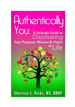Authentically You:: A Strategic Guide To Discovering Your Purpose, Mission & Vision In Life