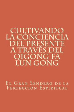 Cultivando La Conciencia Del Presente A Trav? Del Qigong Fa Lun Gong: El Gran Sendero De La Perfecci? Espiritual (Spanish Edition)
