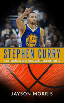 Stephen Curry: The Life Story Of One Of The World?S Greatest Basketball Players