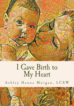 I Gave Birth To My Heart: A Collection Of Poems About Motherhood, Reimagined