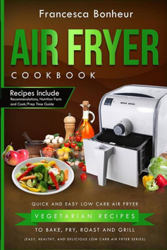 Air Fryer Cookbook: Quick And Easy Low Carb Air Fryer Vegetarian Recipes To Bake, Fry, Roast And Grill (Easy, Healthy And Delicious Low Carb Air Fryer)