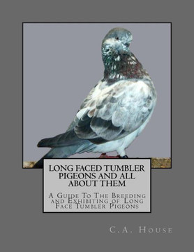Long Faced Tumbler Pigeons And All About Them: A Guide To The Breeding And Exhibiting Of Long Face Tumbler Pigeons