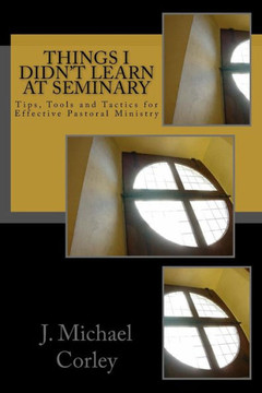 Things I Didn'T Learn At Seminary: Tips, Tools And Tactics For Effective Pastoral Ministry
