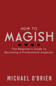 How To Magish Vol.1: The Beginner'S Guide To Becoming A Professional Magician. (Volume 1)