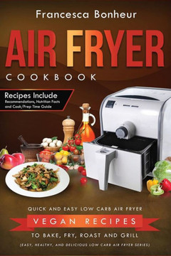Air Fryer Cookbook: Quick And Easy Low Carb Air Fryer Vegan Recipes To Bake, Fry, Roast And Grill (Easy, Healthy And Delicious Low Carb Air Fryer Series)