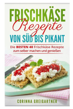 FrischkAse Rezepte Von Süß Bis Pikant: Die Besten 40 FrischkAse Rezepte Zum Selber Machen Und Genießen. (German Edition)