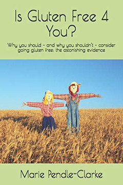 Is Gluten Free 4 You?: Why You Should  And Why You ShouldnT  Consider Going Gluten Free: The Astonishing Evidence Is Gluten Free 4 You?: Why You Should  And Why You ShouldnT  Consider Going Gluten Free: The Astonishing Evidence