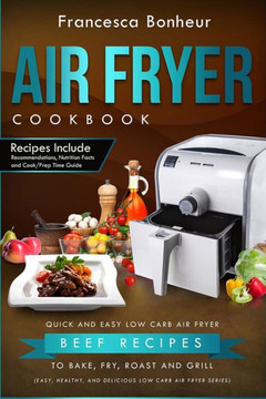Air Fryer Cookbook: Quick And Easy Low Carb Air Fryer Beef Recipes To Bake, Fry, Roast And Grill (Easy, Healthy And Delicious Low Carb Air Fryer Series Book)