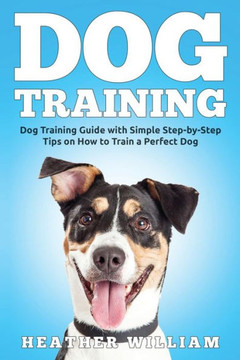Dog Training: Dog Training Guide With Simple Step-By-Step Tips On How To Train A Perfect Dog (Volume 1)