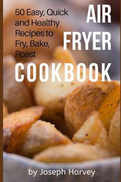 Air Fryer Cookbook: 50 Easy, Quick And Healthy Recipes To Fry, Bake, Roast With Air Fryer (Complete Cookbook For Healthy Low Oil Air Frying)