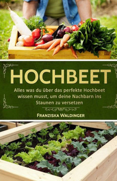 Hochbeet: Alles Was Du ?er Das Perfekte Hochbeet Wissen Musst, Um Deine Nachbarn Ins Staunen Zu Versetzen (German Edition)