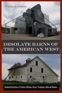 Desolate Barns Of The American West: Abandoned Institutions Of Northern California, Oregon, Washington, Idaho And Montana