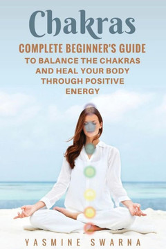 Chakras: Complete Beginner?S Guide To Balance The Chakras And Heal Your Body Through Positive Energy