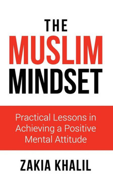 The Muslim Mindset: Practical Lessons In Achieving A Positive Mental Attitude