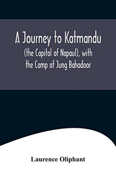 A Journey to Katmandu (the Capital of Napaul), with the Camp of Jung Bahadoor; Including a Sketch of the Nepaulese Ambassador at Home A Journey to Katmandu (the Capital of Napaul), with the Camp of Jung Bahadoor; Including a Sketch of the Nepaulese Ambassador at Home
