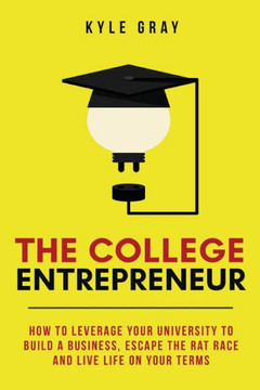 The College Entrepreneur: How To Leverage Your University To Build A Business, Escape The Rat Race And Live Life On Your Terms.