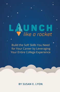 Launch Like A Rocket: Build The Soft Skills You Need For Your Career By Leveraging Your Entire College Experience