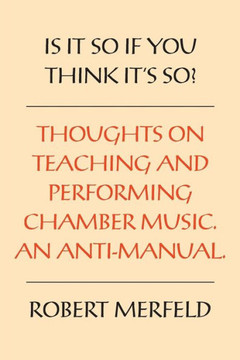 Is It So If You Think It'S So?: Thoughts On Playing & Teaching Chamber Music - An Anti-Manual