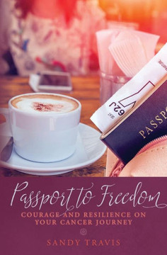 Passport To Freedom: Courage And Resilience On Your Cancer Journey