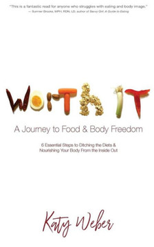 Worth It: A Journey To Food & Body Freedom: Six Essential Steps To Ditching The Diets & Nourishing Your Body From The Inside Out
