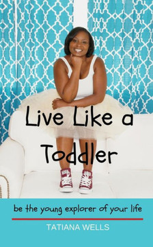 Live Like A Toddler: Be The Young Explorer Of Your Life