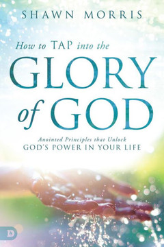 How To Tap Into The Glory Of God: Anointed Principles That Unlock God'S Power In Your Life