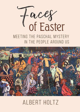 Faces Of Easter: Meeting The Paschal Mystery In The People Around Us Faces Of Easter: Meeting The Paschal Mystery In The People Around Us
