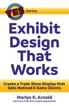 Exhibit Design That Works: Create A Trade Show Display That Gets Noticed & Gains Clients (Yes: Your Exhibit Success)