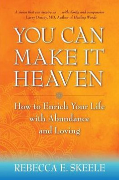 You Can Make It Heaven: How To Enrich Your Life With Abundance And Loving