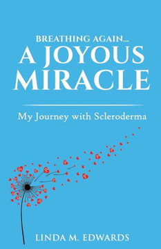 Breathing Again. . . A Joyous Miracle: My Journey With Scleroderma