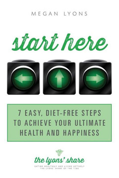 Start Here: 7 Easy, Diet-Free Steps To Achieve Your Ultimate Health And Happiness