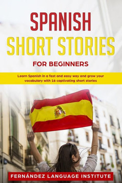 Spanish Short Stories For Beginners : Learn Spanish In A Fast And Easy Way, And Grow Your Vocabulary With 16 Captivating Short Stories