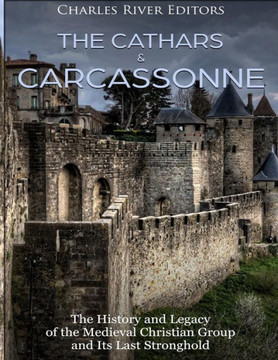 The Cathars And Carcassonne : The History And Legacy Of The Medieval Christian Group And Its Last Stronghold