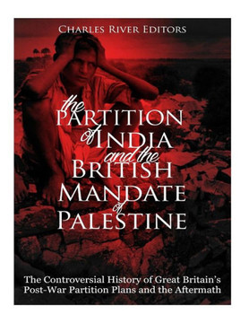The Partition Of India And The British Mandate Of Palestine : The Controversial History Of Great Britain'S Post-War Partition Plans And The Aftermath