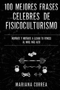 100 MEJORES FRASES CELEBRES De ENTRENAMIENTO, EJERCICIO Y FISICOCULTURISMO: INSPIRATE Y MOTIVATE A LLEVAR Tu FITNESS AL NIVEL MAS ALTO (Spanish Edition)