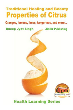 Traditional Healing And Beauty Properties Of Citrus - Oranges, Lemons, Limes, Tangerines, And More...