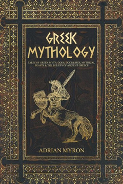 Greek Mythology: Tales of Greek Myth, Gods, Goddesses, Mythical Beasts & the Beliefs of Ancient Greece - 9781727470376