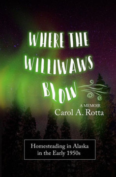 Where The Williwaws Blow : Homesteading In Alaska In The Early 1950S: A Memoir