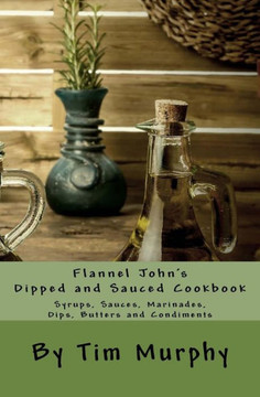 Flannel John'S Dipped And Sauced Cookbook: Syrups, Sauces, Marinades, Butters And Condiments (Cookbooks For Guys)