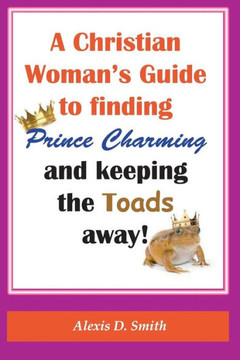 A Christian Woman's Guide to Finding Prince Charming and Keeping the Toads away!