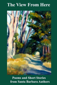 The View From Here: Poems And Short Stories From Santa Barbara Authors