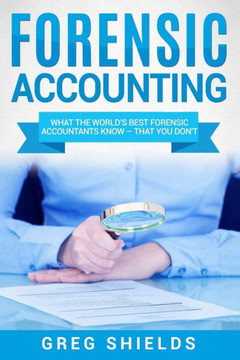 Forensic Accounting: What the World's Best Forensic Accountants Know ? That You Don't