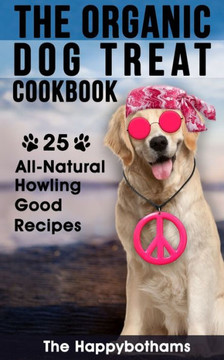 The Organic Dog Treat Cookbook : 25 All-Natural Howling Good Recipes