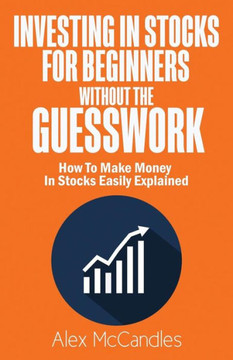Investing In Stocks For Beginners Without The Guesswork: How To Make Money In Stocks Easily Explained