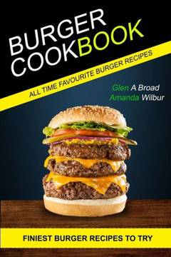 Burger Cookbook: (2 in 1) Finest Burger Recipes To Try (All time Favourite Burger Recipes)