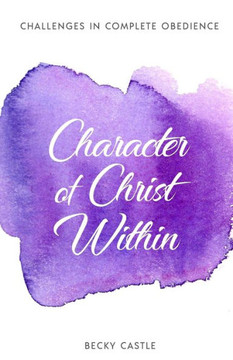Character of Christ Within (Challenges in Complete Obedience) Character of Christ Within (Challenges in Complete Obedience)