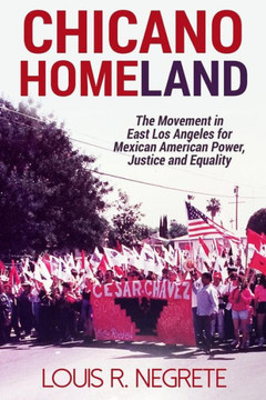 Chicano Homeland: The Movement In East Los Angeles For Mexican American Power, Justice, And Equality