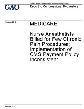 Medicare, Nurse Anesthetists Billed For Few Chronic Pain Procedures; Implementation Of Cms Payment Policy Inconsistent : Report To Congressional Requesters