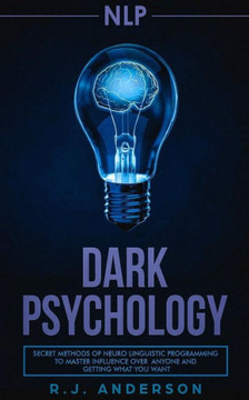 Nlp : Dark Psychology - Secret Methods Of Neuro Linguistic Programming To Master Influence Over Anyone And Getting What You Want (Persuasion, How To Analyze People)