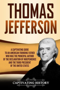 Thomas Jefferson : A Captivating Guide To An American Founding Father Who Was The Principal Author Of The Declaration Of Independence And The Third President Of The United States